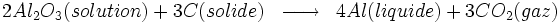 \begin{matrix} & \\ 2 Al_2O_3 (solution) + 3C (solide) & \overrightarrow{\qquad} & 4Al (liquide) +3 CO_2 (gaz)    \\\end{matrix}