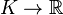 K\rightarrow \R