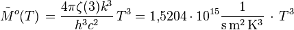 \tilde M^o(T) \, =  \frac{4 \pi \zeta(3) k^3}{h^3 c^2}\, T^3 = 1{,}5204 \cdot 10^{15} \mathrm{\frac{1}{s \, m^2 \, K^3}} \, \cdot \, T^3
