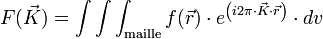 F(\vec{K}) = \int \int \int_{\rm maille} f(\vec{r}) \cdot e^{ \left ( i 2 \pi \cdot \vec{K} \cdot \vec{r}\right )} \cdot dv