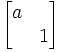 \begin{bmatrix} a &  \\  & 1 \end{bmatrix}