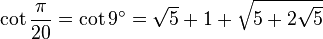 \cot \frac {\pi}{20} = \cot 9^\circ = \sqrt5 + 1 + \sqrt{5 + 2\sqrt5}