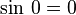 \sin \, 0 = 0