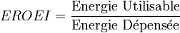   EROEI = \frac{\hbox{Energie Utilisable}}{\hbox{Energie Dépensée}}