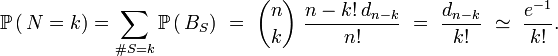 \mathbb{P}\left(\,N=k\right)=\sum_{\#S=k} \mathbb{P}\left(\,B_S\right)\ =\ {n\choose k} \ \frac{n-k!\,d_{n-k}}{n!}\ =\ \frac{d_{n-k}}{k!}\ \simeq\ \frac{e^{-1}}{k!}.