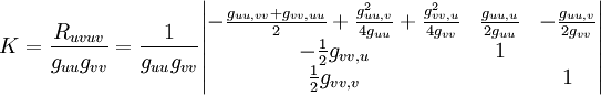 K= \frac{R_{uvuv}}{g_{uu}g_{vv}}=\frac{1}{g_{uu}g_{vv}} \begin{vmatrix} -\frac{g_{uu,vv}+g_{vv,uu}}{2} +\frac{g_{uu,v}^2}{4g_{uu}}+\frac{g_{vv,u}^2}{4g_{vv}} & \frac{g_{uu,u}}{2g_{uu}} & -\frac{g_{uu,v}}{2g_{vv}} \\-\frac{1}{2}g_{vv,u} & 1 &  \\\frac{1}{2}g_{vv,v} &  & 1 \end{vmatrix} 