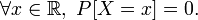 \forall x\in\mathbb{R},\ P[X = x]=0.