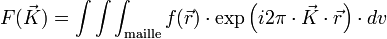 F(\vec{K}) = \int \int \int_{\rm maille} f(\vec{r}) \cdot \exp \left ( i 2 \pi \cdot \vec{K} \cdot \vec{r}\right ) \cdot dv