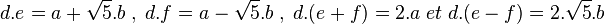 d.e=a+\sqrt{5}.b\; , \; d.f=a-\sqrt{5}.b\; , \; d.(e+f)=2.a \; et \; d.(e-f)=2.\sqrt{5}.b\;