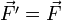  \vec{F'} = \vec{F} 