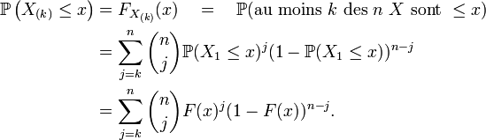  \begin{align} \mathbb{P}\left(X_{(k)}\leq x\right) & {} = F_{X_{(k)}}(x)\quad =\quad \mathbb{P}(\mathrm{au}\ \mathrm{moins}\ k\ \mathrm{des}\ n\ X\ \mathrm{sont}\ \leq x) \\ &=\sum_{j=k}^n{n \choose j}\mathbb{P}(X_1\leq x)^j(1-\mathbb{P}(X_1\leq x))^{n-j} \\ &=\sum_{j=k}^n{n \choose j} F(x)^j (1-F(x))^{n-j}. \end{align} 