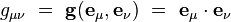 g_{\mu \nu} \ = \ \mathbf g ({\mathbf e}_{\mu}, {\mathbf e}_{\nu}) \ = \ {\mathbf e}_{\mu} \cdot {\mathbf e}_{\nu}