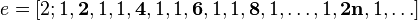 e = [2; 1, \textbf{2}, 1, 1, \textbf{4}, 1, 1, \textbf{6}, 1, 1, \textbf{8}, 1, \ldots,1, \textbf{2n}, 1,\ldots] \,
