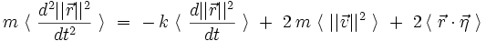  m \ \langle \ \frac{d^2 ||\vec{r}||^2}{dt^2} \ \rangle \ = \ - \, k \ \langle \ \frac{d ||\vec{r}||^2}{dt} \ \rangle \ + \ 2 \, m \ \langle \ ||\vec{v}||^2 \ \rangle \ + \ 2 \, \langle \ \vec{r} \cdot \vec{\eta} \ \rangle 