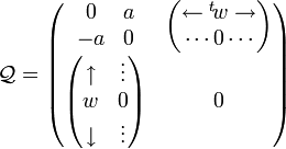   \mathcal{Q}=  \begin{pmatrix}    \begin{matrix}     0&a\\     -a&0    \end{matrix}             & \begin{pmatrix}              \leftarrow {}^t\!w\rightarrow \\       \cdots 0\cdots\\              \end{pmatrix}\\   \begin{pmatrix}      \uparrow  & \vdots\\      w   & 0\\    \downarrow & \vdots    \end{pmatrix} & 0  \end{pmatrix} 