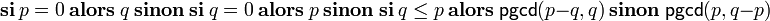 \mathbf{si}\ p = 0\ \mathbf{alors}\ q\ \mathbf{sinon}\ \mathbf{si}\ q = 0\ \mathbf{alors}\ p\ \mathbf{sinon}\ \mathbf{si}\ q \le p \ \mathbf{alors}\ \mathsf{pgcd}(p-q,q)\ \mathbf{sinon} \ \mathsf{pgcd}(p,q-p)