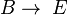 B\rightarrow\; E