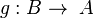 g:B\rightarrow\; A