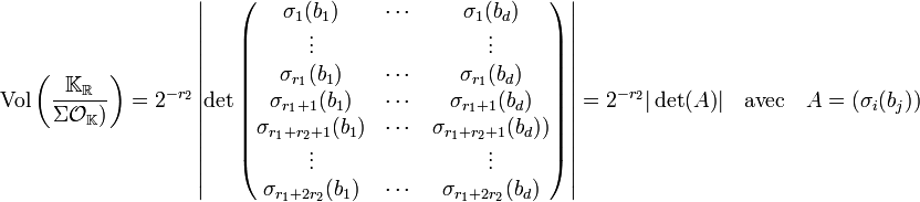 \text{Vol}\left(\frac {\mathbb K_{\mathbb R}}{\Sigma \mathcal O_{\mathbb K})}\right) = 2^{-r_2}\left| \det \begin{pmatrix}  \sigma_1(b_1) & \cdots &  \sigma_1(b_d) \\ \vdots &  & \vdots \\   \sigma_{r_1}(b_1) & \cdots &  \sigma_{r_1}(b_d) \\ \sigma_{r_1+1}(b_1) & \cdots &  \sigma_{r_1+1}(b_d) \\   \sigma_{r_1+r_2+1}(b_1) & \cdots &  \sigma_{{r_1+r_2+1}}(b_d)) \\ \vdots &  & \vdots \\ \sigma_{r_1+2r_2}(b_1) & \cdots &  \sigma_{r_1+2r_2}(b_d) \\ \end{pmatrix}\right| = 2^{-r_2}|\det(A)| \quad \text{avec}\quad A = (\sigma_i(b_j))