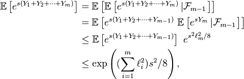 \begin{align} \mathbb{E}\left[e^{s(Y_{1}+Y_{2}+\dots+Y_{m})}\right] &=\mathbb{E}\left[\mathbb{E}\left[e^{s(Y_{1}+Y_{2}+\dots+Y_{m})}\left|\mathcal{F}_{m-1}\right.\right]\right] \\ &=\mathbb{E}\left[e^{s(Y_{1}+Y_{2}+\dots+Y_{m-1})}\ \mathbb{E}\left[e^{sY_{m}}\left|\mathcal{F}_{m-1}\right.\right]\right] \\ &\le\mathbb{E}\left[e^{s(Y_{1}+Y_{2}+\dots+Y_{m-1})}\right]\ e^{s^2\ell_m^2/8} \\ &\le\exp\left((\sum_{i=1}^m\ell_i^2)s^2/8\right), \end{align}