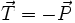 \vec{T} = - \vec{P}