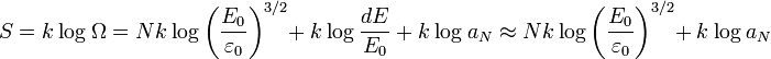  S = k ~ \mathrm {log} ~\Omega = Nk~\mathrm{log} \left( \frac{E_0}{\varepsilon_0} \right) ^{3/2} + ~k~\mathrm{log} ~ \frac{dE}{E_0}  ~+~ k~\mathrm{log} ~a_N  \approx Nk~\mathrm{log} \left( \frac{E_0}{\varepsilon_0} \right) ^{3/2} + ~k~\mathrm{log} ~a_N 