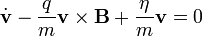 \dot{\mathbf v} - \frac{q}{m} \mathbf v \times \mathbf B + \frac{\eta}{m} \mathbf v = 0