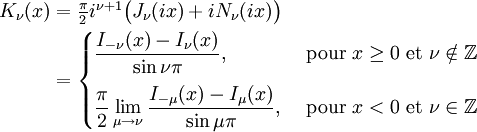 \begin{align} K_\nu(x) & = \textstyle\frac{\pi}{2} i^{\nu+1} \big(J_\nu(ix) + i N_\nu(ix)\big) \\          & = \begin{cases}                  \displaystyle \frac{I_{-\nu}(x) - I_\nu(x)}{\sin \nu\pi}, & \text{ pour } x \ge 0 \text{ et } \nu \notin \mathbb{Z} \\[10pt]                  \displaystyle \frac{\pi}{2} \lim_{\mu \to \nu} \frac{I_{-\mu}(x) - I_\mu(x)}{\sin \mu\pi}, & \text{ pour } x < 0 \text{ et } \nu \in \mathbb{Z} \\              \end{cases} \end{align}
