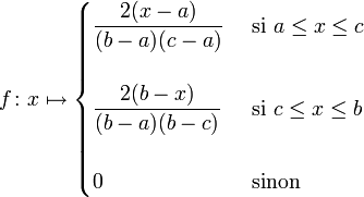 f \colon x \mapsto \begin{cases} \displaystyle\frac{2(x-a)}{(b-a)(c-a)} & \mbox{ si } a \le x \le c \\ \\  \displaystyle\frac{2(b-x)}{(b-a)(b-c)} & \mbox{ si } c \le x \le b \\ \\ 0 & \mbox{ sinon}\end{cases}