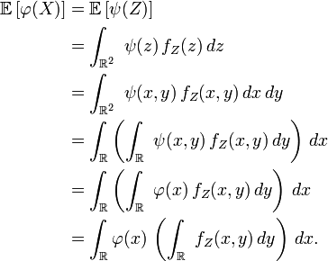  \begin{align} \mathbb{E}\left[\varphi(X)\right] &= \mathbb{E}\left[\psi(Z)\right] \\ &=\int_{\mathbb{R}^2}\ \psi(z)\,f_Z(z)\,dz \\ &=\int_{\mathbb{R}^2}\ \psi(x,y)\,f_Z(x,y)\,dx\,dy \\ &=\int_{\mathbb{R}}\left(\int_{\mathbb{R}}\ \psi(x,y)\,f_Z(x,y)\,dy\right)\,dx \\ &=\int_{\mathbb{R}}\left(\int_{\mathbb{R}}\ \varphi(x)\,f_Z(x,y)\,dy\right)\,dx \\ &=\int_{\mathbb{R}}\varphi(x)\,\left(\int_{\mathbb{R}}\ f_Z(x,y)\,dy\right)\,dx. \end{align} 