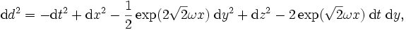 {\rm d} d^2 = - {\rm d} t^2 + {\rm d}x^2 - \frac{1}{2} \exp(2 \sqrt{2} \omega x) \;{\rm d}y^2 + {\rm d} z^2 - 2 \exp(\sqrt{2} \omega x) \;{\rm d}t \;{\rm d} y ,