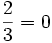 \frac{2}{3}=0