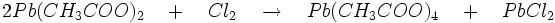 2Pb(CH_{3}COO)_{2}\quad +\quad Cl_{2}\quad \to\quad Pb(CH_{3}COO)_{4}\quad +\quad PbCl_{2}