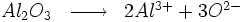 \begin{matrix} & \\ Al_2O_3 & \overrightarrow{\qquad} & 2Al^{3+} + 3O^{2-} \\\end{matrix}