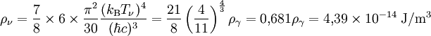 \rho_\nu = \frac{7}{8} \times 6 \times \frac{\pi^2}{30} \frac{(k_{\rm B} T_\nu)^4}{(\hbar c)^3} =  \frac{21}{8} \left(\frac{4}{11}\right)^\frac{4}{3} \rho_\gamma = 0,\!681 \rho_\gamma = 4,\!39\times 10^{-14}\;{\rm J}/{\rm m}^3