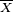 \ \scriptstyle \overline{X}\ 
