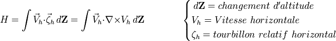  H = \int{ \vec V_h} \cdot \vec \zeta_h \,d{\mathbf Z} = \int{ \vec V_h} \cdot \nabla \times V_h  \,d{\mathbf Z} \qquad \qquad  \begin{cases} \,d{\mathbf Z} = changement\ d'altitude \\ V_h = Vitesse\ horizontale \\ \zeta_h = tourbillon\ relatif\ horizontal \end{cases} 