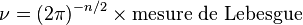 \nu = (2 \pi)^{-n/2} \times \mbox{mesure de Lebesgue}