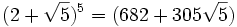 (2+\sqrt{5})^5=(682+305\sqrt{5})\,