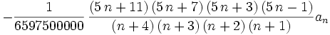 -{\frac {1}{6597500000}}\,{\frac { \left( 5\,n+11 \right)  \left( 5\,n+7 \right)  \left( 5\,n+3  \right)  \left( 5\,n-1 \right) }{ \left( n+4 \right)  \left( n+3  \right)  \left( n+2 \right)  \left( n+1 \right) }}a_n\,
