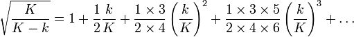 \sqrt{ \frac{K}{K-k} } = 1 + \frac{1}{2} \frac{k}{K} + \frac{1\times 3}{2\times 4} \left(\frac{k}{K}\right)^2 + \frac{1\times 3\times 5}{2\times 4\times 6} \left(\frac{k}{K}\right)^3 + \dots