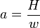 a = \frac{H}{w}