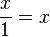 \frac{x}{1} = x\,