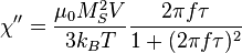 \chi '' = \frac{\mu_0 M_S^2 V}{3 k_B T} \frac{2 \pi f \tau}{1+(2 \pi f \tau)^2}