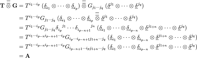 \begin{align}\mathbf{T} \; \overset{\overline{\underline\cdots}}{\otimes} \; \mathbf{G} &= T^{i_1 \cdots i_p} \; (\underline\delta_{i_1} \otimes \cdots \otimes \underline\delta_{i_p}) \; \overset{\overline{\underline\cdots}}{\otimes} \; G_{j_1 \cdots j_q} \; (\underline\delta^{j_1} \otimes \cdots \otimes \underline\delta^{j_q}) \\ &= T^{i_1 \cdots i_p} G_{j_1 \cdots j_q} \; (\underline\delta_{i_1} \otimes \cdots \otimes \underline\delta_{i_p} \; \overset{\overline{\underline\cdots}}{\otimes} \; \underline\delta^{j_1} \otimes \cdots \otimes \underline\delta^{j_q}) \\ &= T^{i_1 \cdots i_p} G_{j_1 \cdots j_q} \delta_{i_p}^{\ \ j_1} \cdots \delta_{i_{p-n+1}}^{\ \ \ \ \ \ \ j_n} \; (\underline\delta_{i_1} \otimes \cdots \otimes \underline\delta_{i_{p-n}} \otimes \underline\delta^{j_{1+n}} \otimes \cdots \otimes \underline\delta^{j_q}) \\ &= T^{i_1 \cdots i_{p-n} i_{p-n+1} \cdots i_p} G_{i_p \cdots i_{p-n+1} j_{1+n} \cdots j_q} \; (\underline\delta_{i_1} \otimes \cdots \otimes \underline\delta_{i_{p-n}} \otimes \underline\delta^{j_{1+n}} \otimes \cdots \otimes \underline\delta^{j_q}) \\ &= T^{i_1 \cdots i_{p-n} i_{p-n+1} \cdots i_p} G_{i_{p-n+1} \cdots i_p j_{1+n} \cdots j_q} \; (\underline\delta_{i_1} \otimes \cdots \otimes \underline\delta_{i_{p-n}} \otimes \underline\delta^{j_{1+n}} \otimes \cdots \otimes \underline\delta^{j_q}) \\ &= \mathbf{A} \end{align}