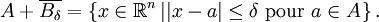 A + \overline{B_{\delta}} = \left\{ x \in \mathbb{R}^{n} \left| | x - a | \leq \delta \mbox{ pour } a \in A \right. \right\}.