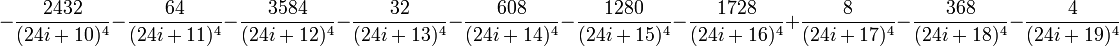 -\frac{2432}{(24i+10)^4}-\frac{64}{(24i+11)^4}-\frac{3584}{(24i+12)^4}-\frac{32}{(24i+13)^4}-\frac{608}{(24i+14)^4}-\frac{1280}{(24i+15)^4}-\frac{1728}{(24i+16)^4}+\frac{8}{(24i+17)^4}-\frac{368}{(24i+18)^4}-\frac{4}{(24i+19)^4}