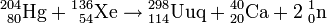 \,{}^{2}{}^{04}_{80}\mathrm{Hg}+{}^{1}{}^{36}_{54}\mathrm{Xe}\to{}^{298}_{114}\mathrm{Uuq}+{}^{40}_{20}\mathrm{Ca}+2\;{}^1_0\mathrm{n}