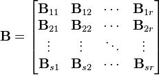  \mathbf{B} = \begin{bmatrix} \mathbf{B}_{11} & \mathbf{B}_{12} & \cdots &\mathbf{B}_{1r}\\ \mathbf{B}_{21} & \mathbf{B}_{22} & \cdots &\mathbf{B}_{2r}\\ \vdots          & \vdots          & \ddots &\vdots \\ \mathbf{B}_{s1} & \mathbf{B}_{s2} & \cdots &\mathbf{B}_{sr}\end{bmatrix}