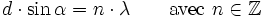 d \cdot \sin \alpha = n \cdot \lambda \qquad \mbox{avec}\ n \in \mathbb{Z}